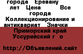 1.1) города : Еревану - 2750 лет › Цена ­ 149 - Все города Коллекционирование и антиквариат » Значки   . Приморский край,Уссурийский г. о. 